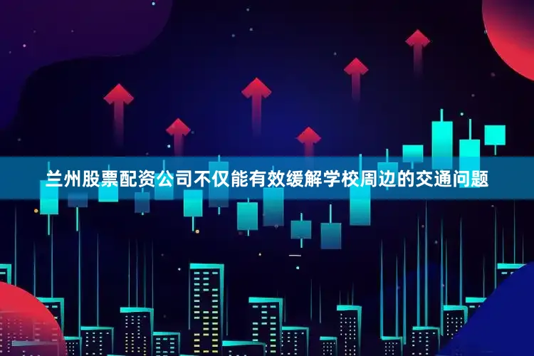 兰州股票配资公司不仅能有效缓解学校周边的交通问题