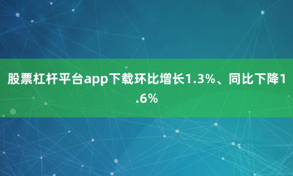 股票杠杆平台app下载环比增长1.3%、同比下降1.6%