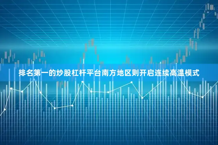 排名第一的炒股杠杆平台南方地区则开启连续高温模式