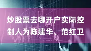 炒股票去哪开户实际控制人为陈建华、范红卫