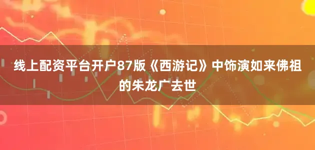 线上配资平台开户87版《西游记》中饰演如来佛祖的朱龙广去世