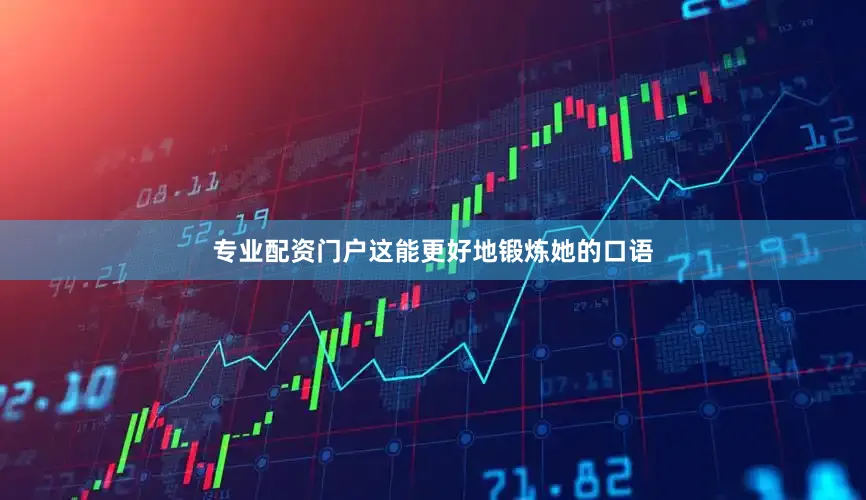专业配资门户这能更好地锻炼她的口语