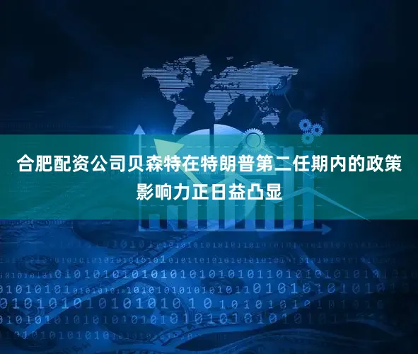 合肥配资公司贝森特在特朗普第二任期内的政策影响力正日益凸显