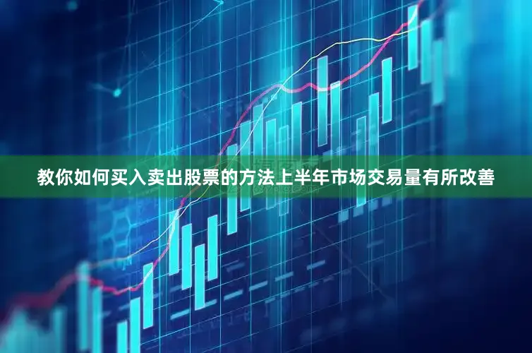 教你如何买入卖出股票的方法上半年市场交易量有所改善