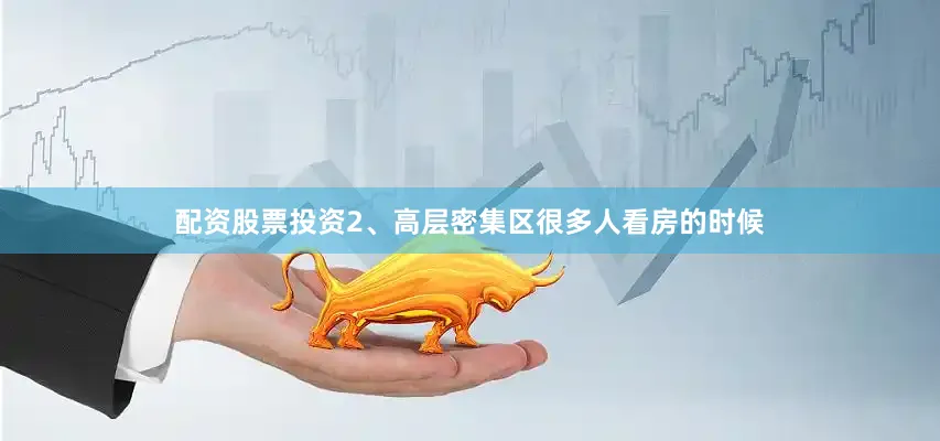 配资股票投资2、高层密集区很多人看房的时候