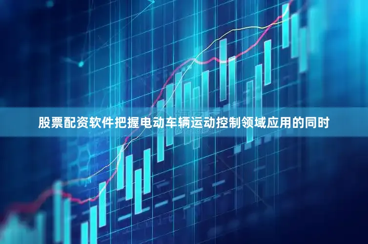 股票配资软件把握电动车辆运动控制领域应用的同时