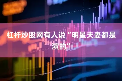 杠杆炒股网有人说“明星夫妻都是演的”