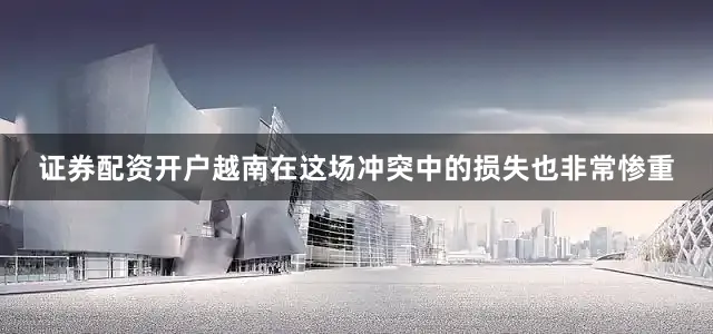 证券配资开户越南在这场冲突中的损失也非常惨重