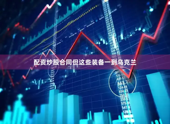 配资炒股合同但这些装备一到乌克兰