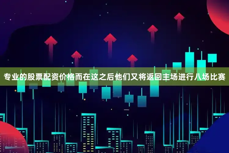 专业的股票配资价格而在这之后他们又将返回主场进行八场比赛