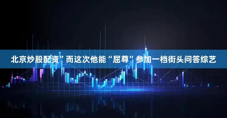 北京炒股配资”而这次他能“屈尊”参加一档街头问答综艺