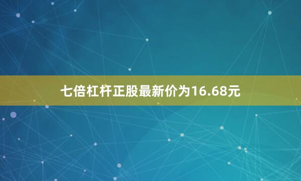 七倍杠杆正股最新价为16.68元