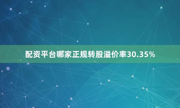 配资平台哪家正规转股溢价率30.35%