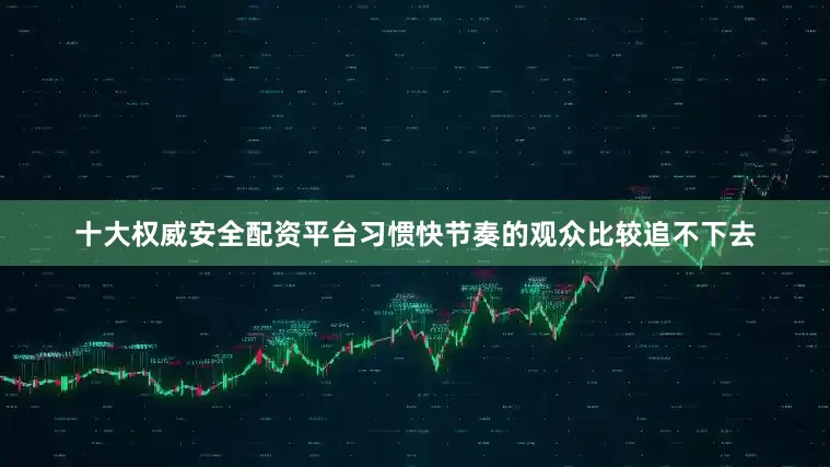 十大权威安全配资平台习惯快节奏的观众比较追不下去