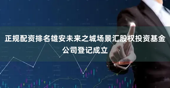 正规配资排名雄安未来之城场景汇股权投资基金公司登记成立