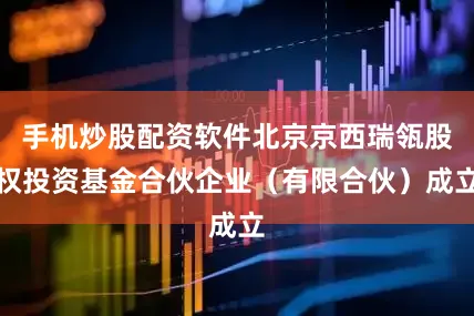 手机炒股配资软件北京京西瑞瓴股权投资基金合伙企业（有限合伙）成立