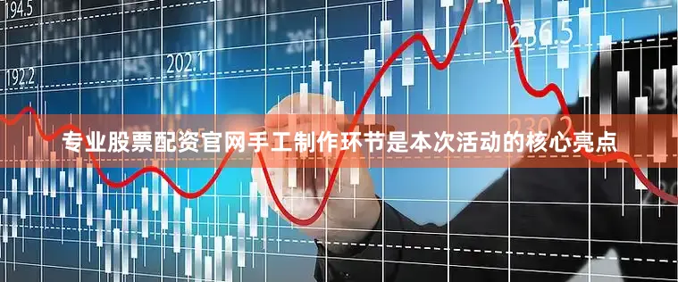 专业股票配资官网手工制作环节是本次活动的核心亮点