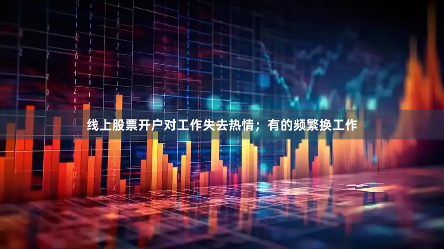 线上股票开户对工作失去热情；有的频繁换工作