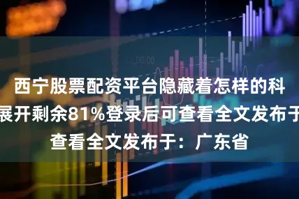 西宁股票配资平台隐藏着怎样的科学真相？展开剩余81%登录后可查看全文发布于：广东省