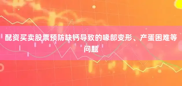 配资买卖股票预防缺钙导致的喙部变形、产蛋困难等问题