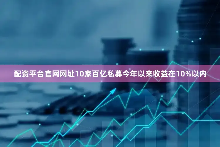 配资平台官网网址10家百亿私募今年以来收益在10%以内