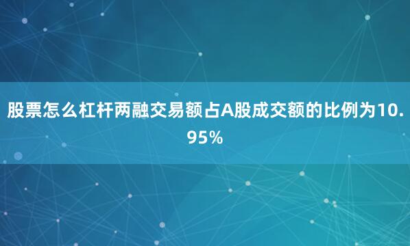 股票怎么杠杆两融交易额占A股成交额的比例为10.95%