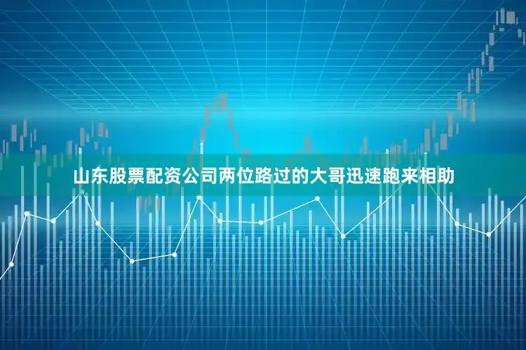 山东股票配资公司两位路过的大哥迅速跑来相助