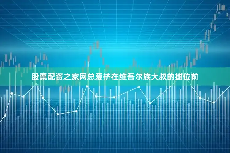 股票配资之家网总爱挤在维吾尔族大叔的摊位前