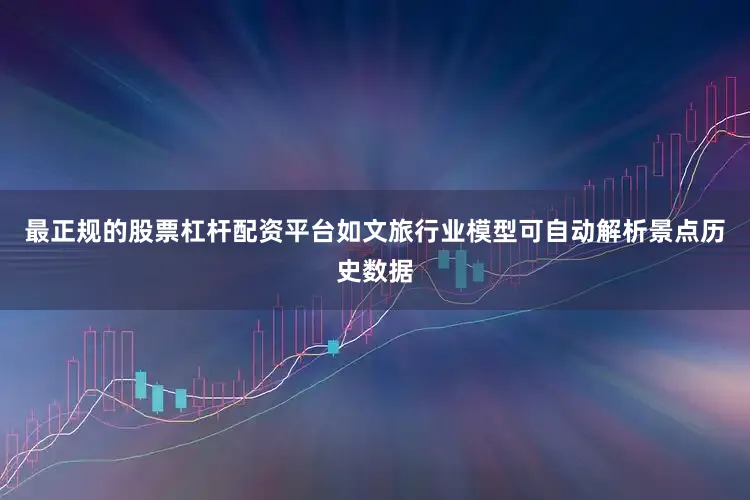 最正规的股票杠杆配资平台如文旅行业模型可自动解析景点历史数据