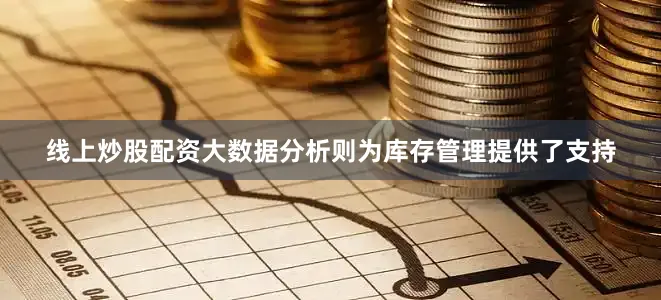 线上炒股配资大数据分析则为库存管理提供了支持