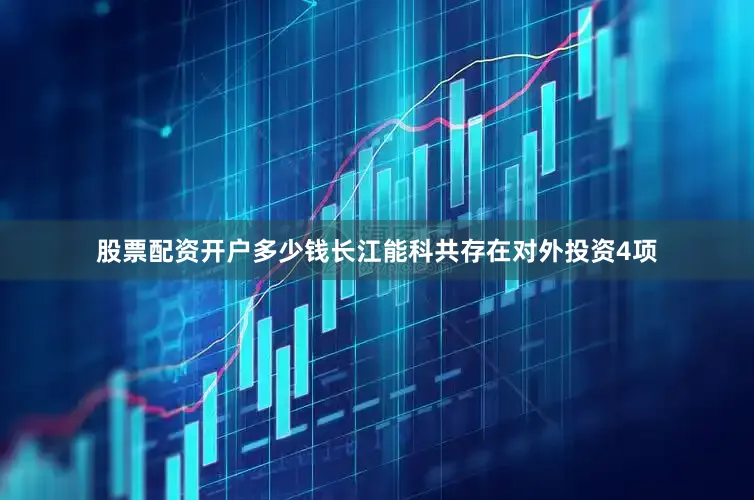 股票配资开户多少钱长江能科共存在对外投资4项