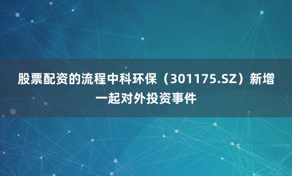 股票配资的流程中科环保（301175.SZ）新增一起对外投资事件