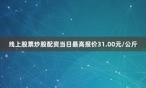 线上股票炒股配资当日最高报价31.00元/公斤