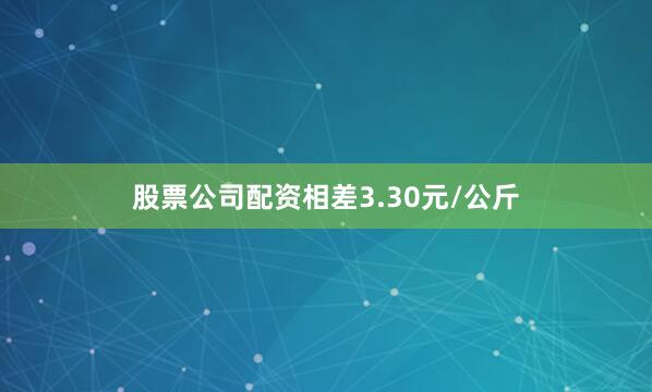 股票公司配资相差3.30元/公斤