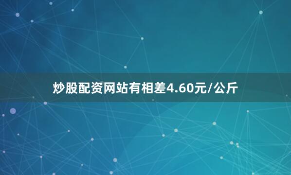 炒股配资网站有相差4.60元/公斤