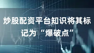 炒股配资平台知识将其标记为 “爆破点”