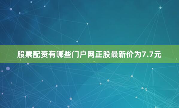 股票配资有哪些门户网正股最新价为7.7元