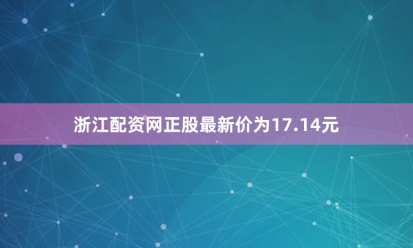 浙江配资网正股最新价为17.14元