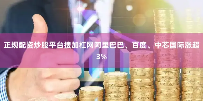 正规配资炒股平台搜加杠网阿里巴巴、百度、中芯国际涨超3%