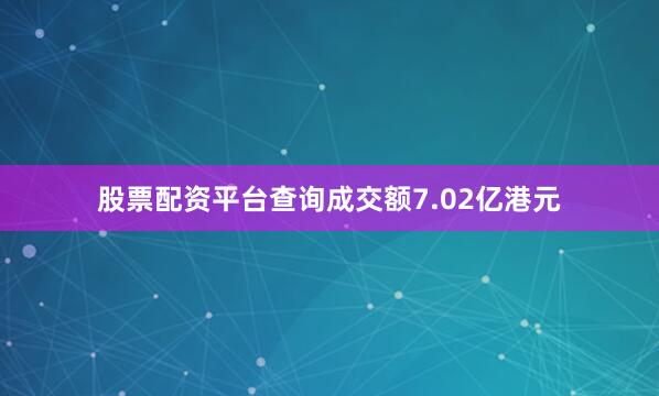 股票配资平台查询成交额7.02亿港元