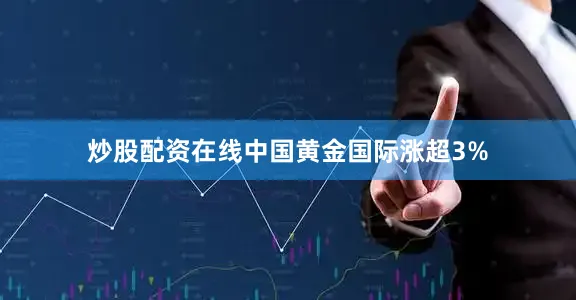 炒股配资在线中国黄金国际涨超3%