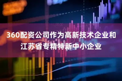 360配资公司作为高新技术企业和江苏省专精特新中小企业