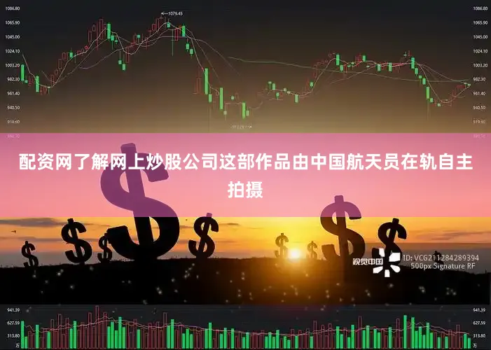 配资网了解网上炒股公司这部作品由中国航天员在轨自主拍摄