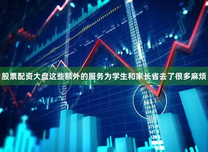 股票配资大盘这些额外的服务为学生和家长省去了很多麻烦
