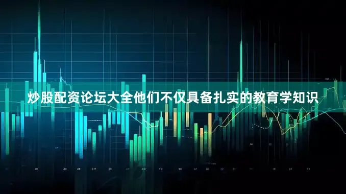 炒股配资论坛大全他们不仅具备扎实的教育学知识