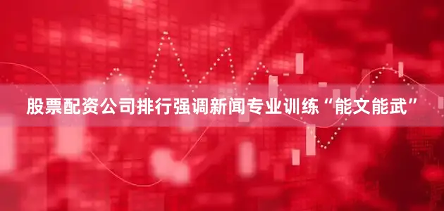 股票配资公司排行强调新闻专业训练“能文能武”