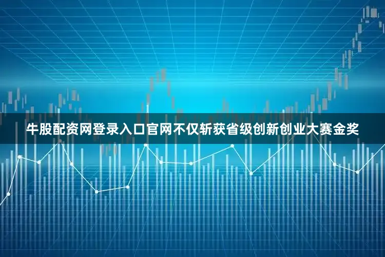 牛股配资网登录入口官网不仅斩获省级创新创业大赛金奖