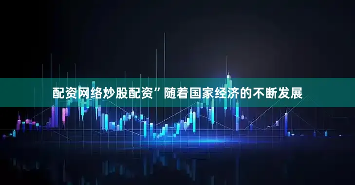 配资网络炒股配资”随着国家经济的不断发展