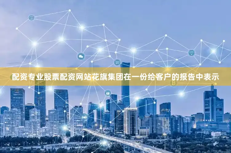 配资专业股票配资网站花旗集团在一份给客户的报告中表示