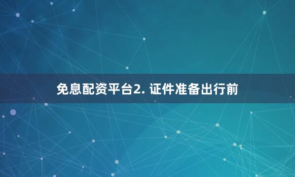 免息配资平台2. 证件准备出行前